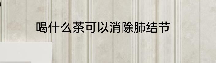 喝什么茶可以消除肺结节