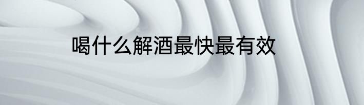 喝什么解酒最快最有效