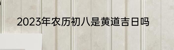 2023年农历初八是黄道吉日吗