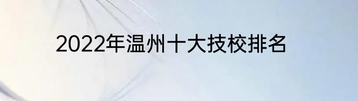 2022年温州十大技校排名