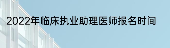 2022年临床执业助理医师报名时间