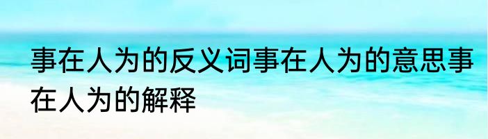 事在人为的反义词事在人为的意思事在人为的解释