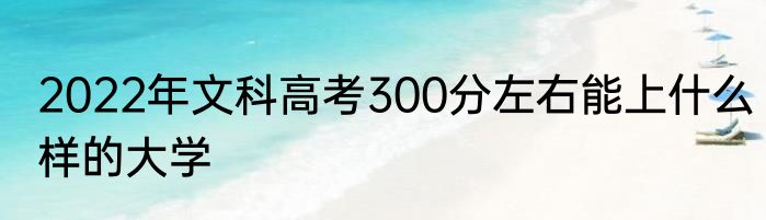 2022年文科高考300分左右能上什么样的大学