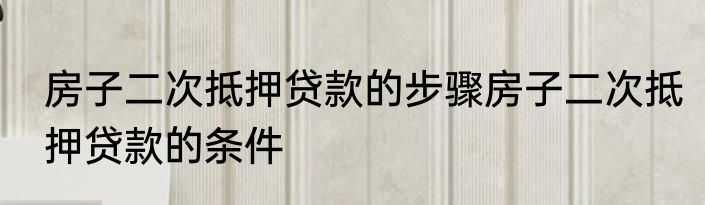 房子二次抵押贷款的步骤房子二次抵押贷款的条件