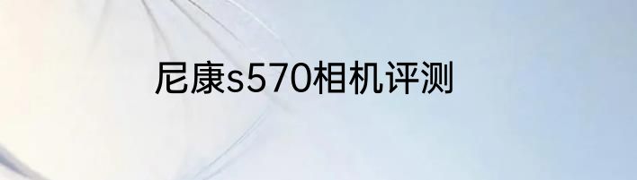 尼康s570相机评测