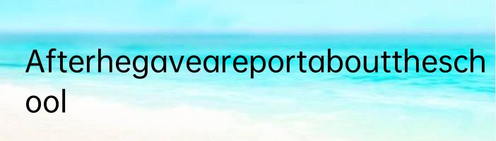 Afterhegaveareportabouttheschool