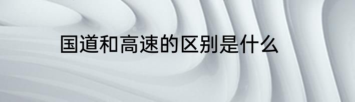 国道和高速的区别是什么