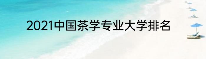 2021中国茶学专业大学排名