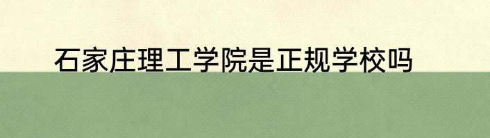 石家庄理工学院是正规学校吗