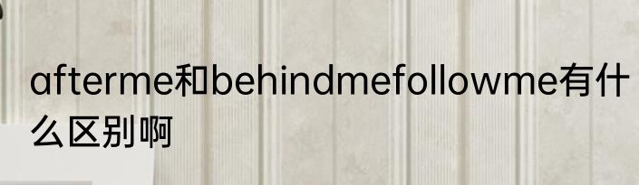 afterme和behindmefollowme有什么区别啊