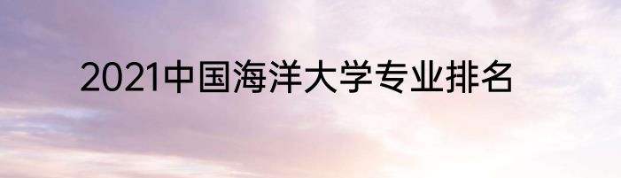 2021中国海洋大学专业排名