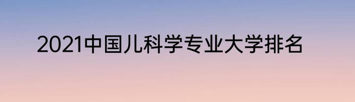 2021中国儿科学专业大学排名