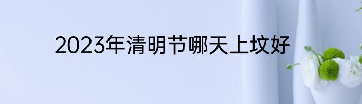 2023年清明节哪天上坟好