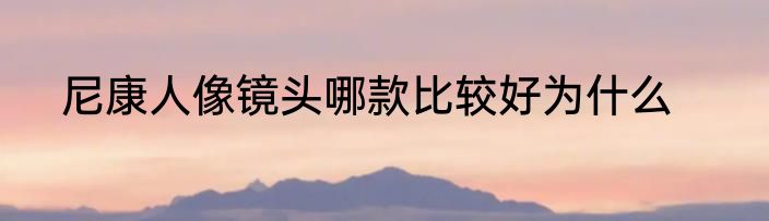 尼康人像镜头哪款比较好为什么