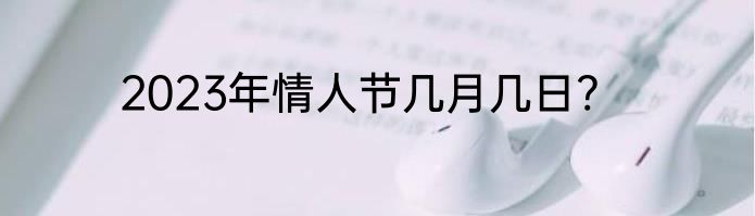 2023年情人节几月几日?