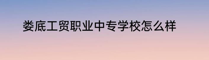 娄底工贸职业中专学校怎么样