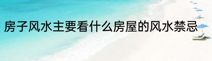 房子风水主要看什么房屋的风水禁忌