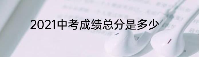 2021中考成绩总分是多少