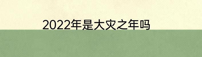 2022年是大灾之年吗