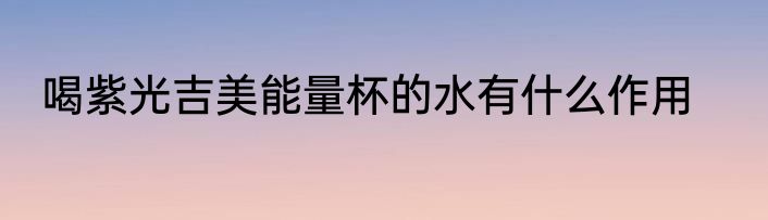 喝紫光吉美能量杯的水有什么作用
