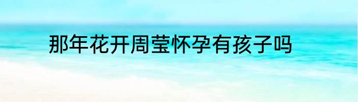 那年花开周莹怀孕有孩子吗