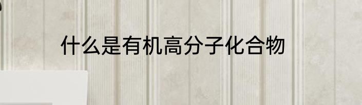 什么是有机高分子化合物