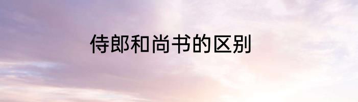 侍郎和尚书的区别