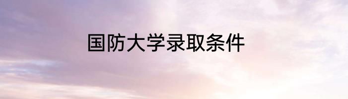 国防大学录取条件