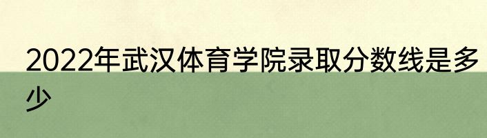 2022年武汉体育学院录取分数线是多少