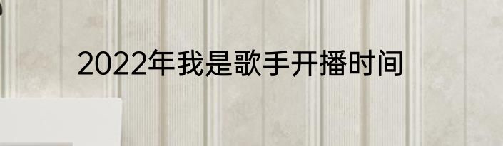 2022年我是歌手开播时间
