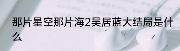 那片星空那片海2吴居蓝大结局是什么