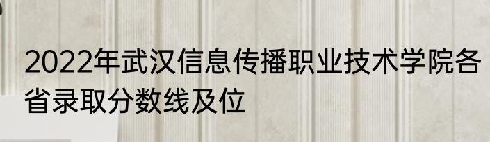2022年武汉信息传播职业技术学院各省录取分数线及位