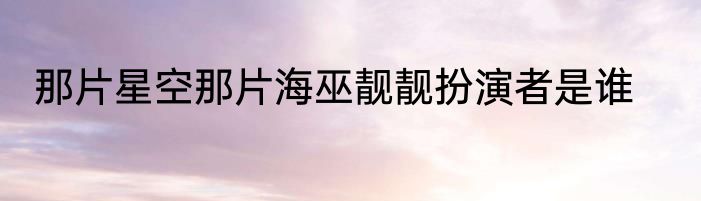 那片星空那片海巫靓靓扮演者是谁