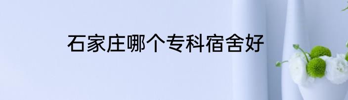 石家庄哪个专科宿舍好