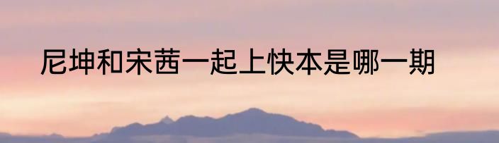 尼坤和宋茜一起上快本是哪一期