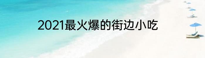 2021最火爆的街边小吃