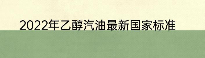 2022年乙醇汽油最新国家标准