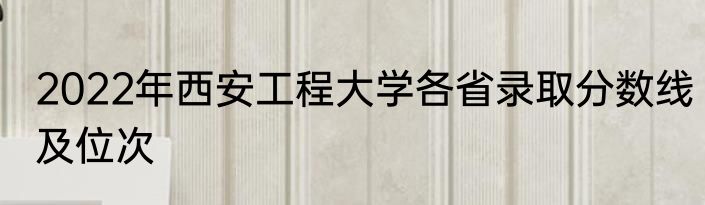 2022年西安工程大学各省录取分数线及位次