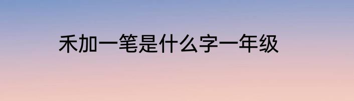 禾加一笔是什么字一年级