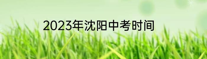 2023年沈阳中考时间