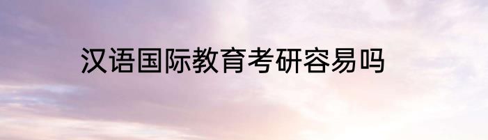 汉语国际教育考研容易吗