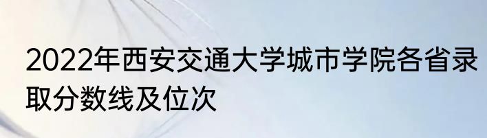 2022年西安交通大学城市学院各省录取分数线及位次