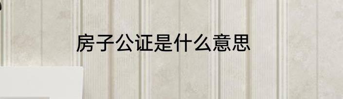 房子公证是什么意思