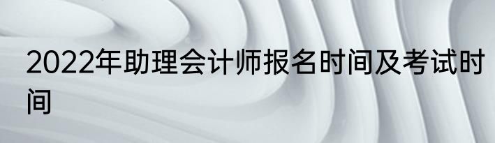 2022年助理会计师报名时间及考试时间