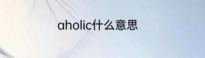 aholic什么意思