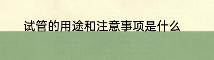 试管的用途和注意事项是什么