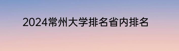 2024常州大学排名省内排名