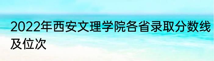 2022年西安文理学院各省录取分数线及位次
