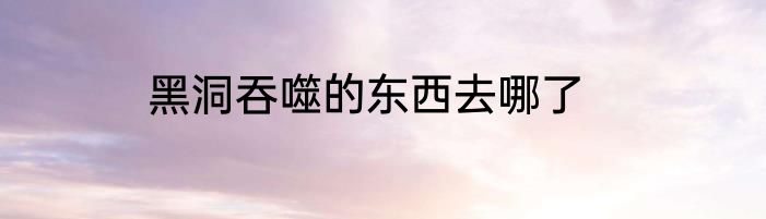 黑洞吞噬的东西去哪了
