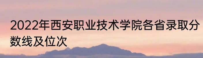 2022年西安职业技术学院各省录取分数线及位次